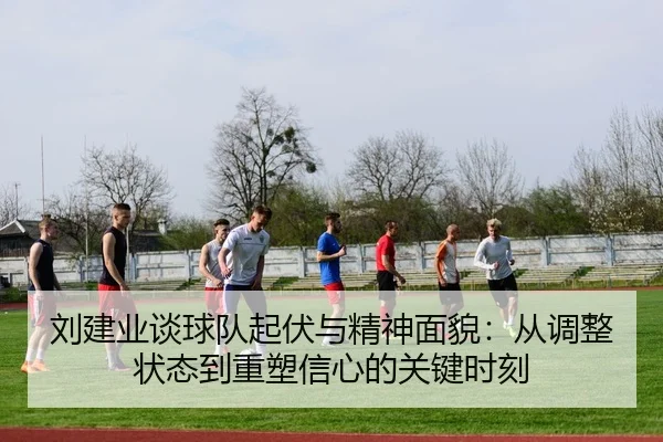 刘建业谈球队起伏与精神面貌：从调整状态到重塑信心的关键时刻（LEYUSPORTS）