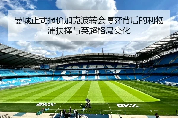 曼城正式报价加克波转会博弈背后的利物浦抉择与英超格局变化（LEYUSPORTS）