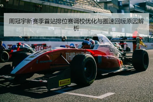 周冠宇新赛季首站排位赛调校优化与圈速回暖原因解析（LEYUSPORTS）