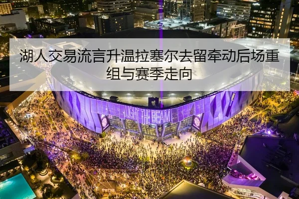 湖人交易流言升温拉塞尔去留牵动后场重组与赛季走向（LEYUSPORTS）